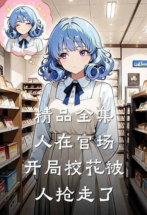精品全集人在官场，开局校花被人抢走了