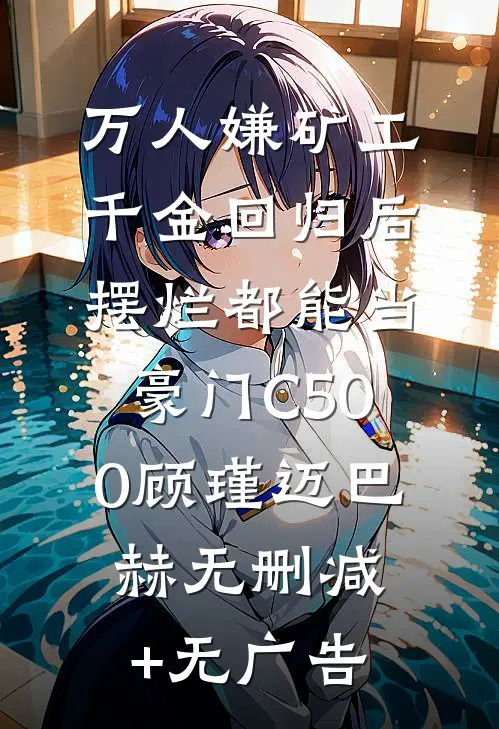 万人嫌矿工千金回归后，摆烂都能当豪门C500顾瑾迈巴赫无删减+无广告