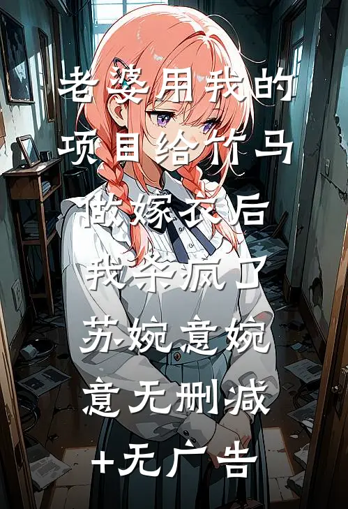老婆用我的项目给竹马做嫁衣后，我杀疯了苏婉意婉意无删减+无广告