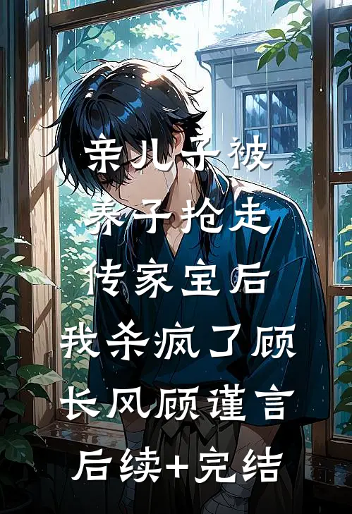 亲儿子被养子抢走传家宝后，我杀疯了顾长风顾谨言后续+完结
