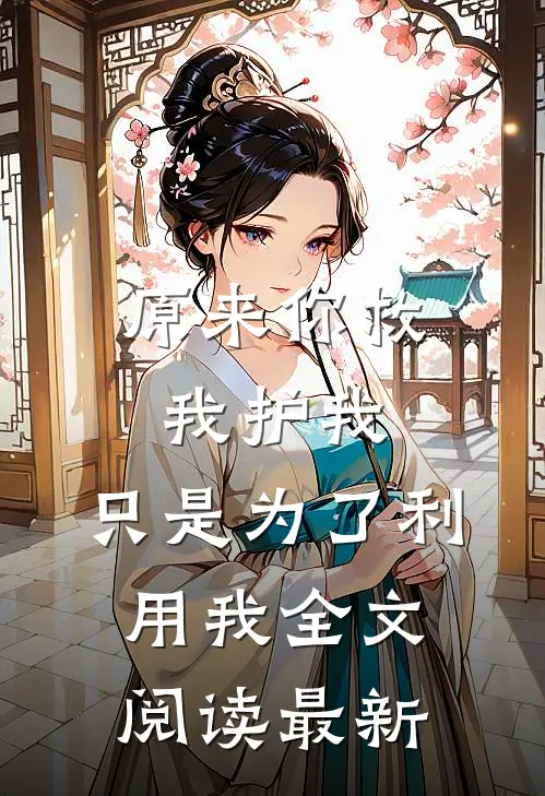 原来你救我护我，只是为了利用我全文阅读最新