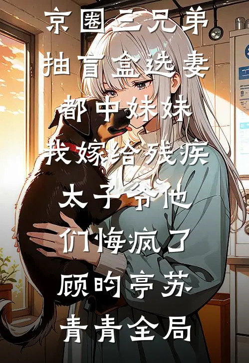 京圈三兄弟抽盲盒选妻都中妹妹，我嫁给残疾太子爷他们悔疯了顾昀亭苏青青全局
