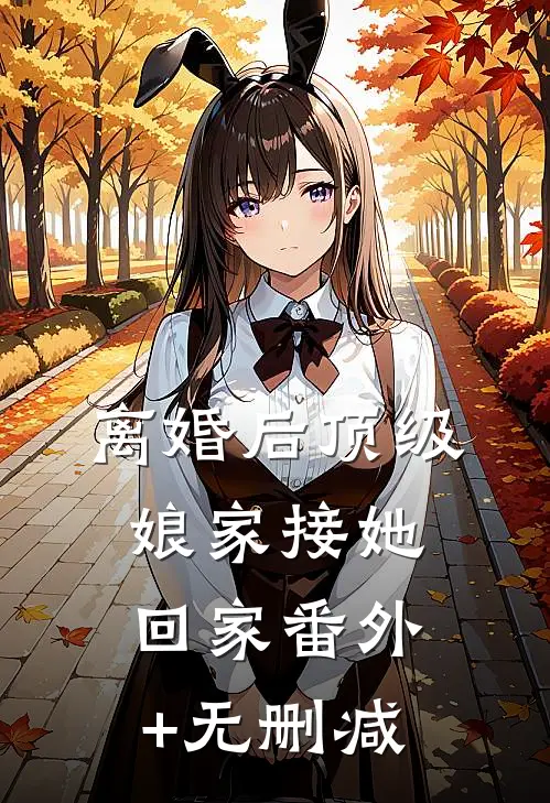 离婚后顶级娘家接她回家番外+无删减