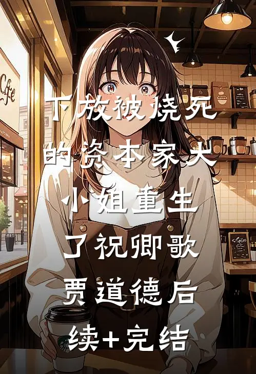 下放被烧死的资本家大小姐重生了祝卿歌贾道德后续+完结
