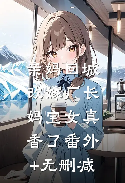 亲妈回城改嫁厂长，妈宝女真香了番外+无删减