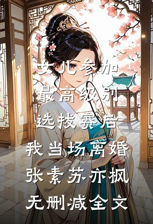 女儿参加最高级别选拔赛后，我当场离婚张素苏亦枫无删减全文