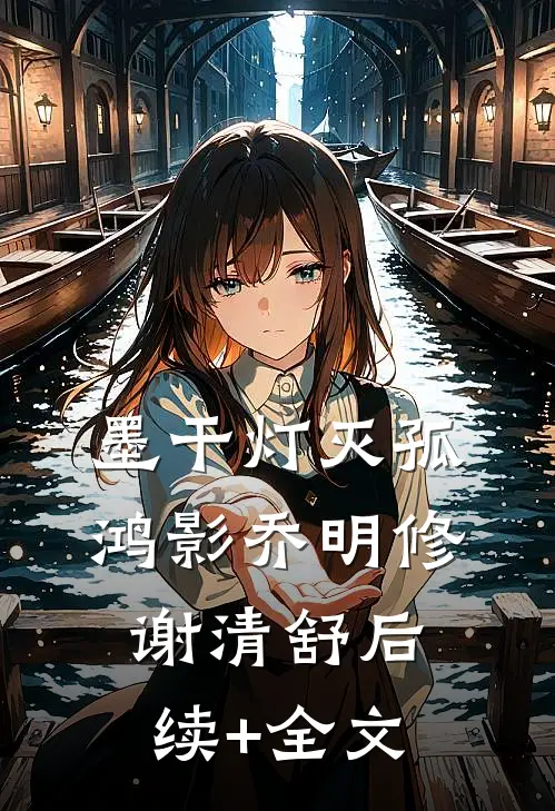 墨干灯灭孤鸿影乔明修谢清舒后续+全文