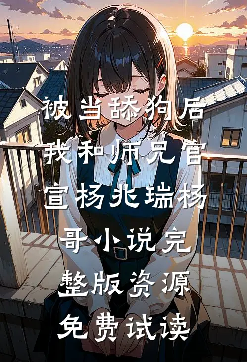 被当舔狗后，我和师兄官宣杨兆瑞杨哥小说完整版资源免费试读