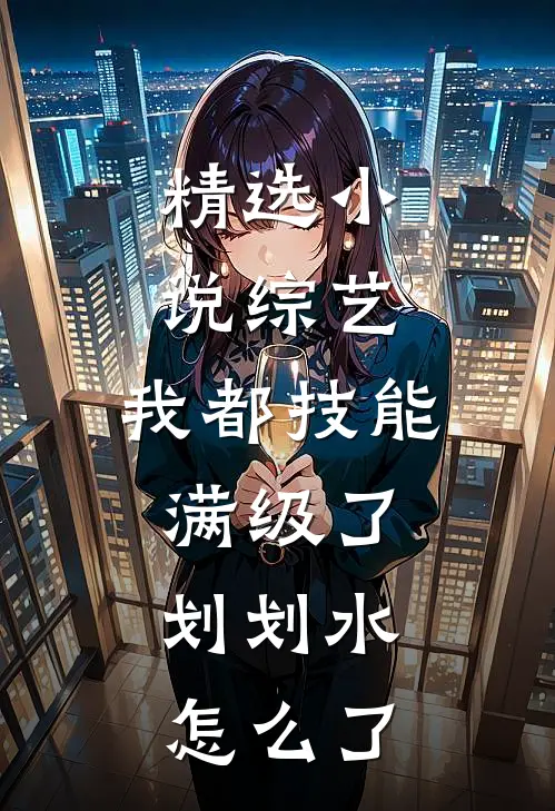 精选小说综艺：我都技能满级了，划划水怎么了