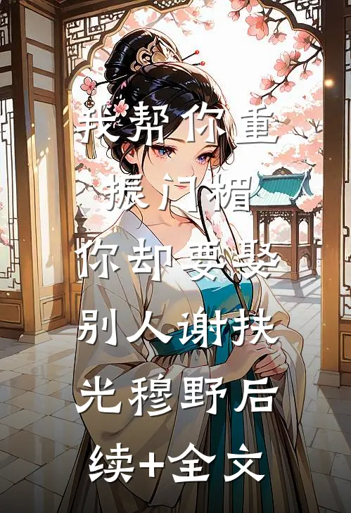 我帮你重振门楣，你却要娶别人谢扶光穆野后续+全文