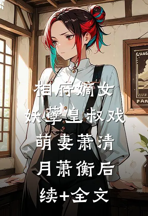相府嫡女：妖孽皇叔戏萌妻萧清月萧衡后续+全文