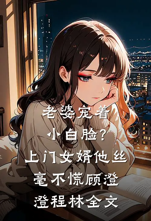 老婆宠着小白脸？上门女婿他丝毫不慌顾澄澄程林全文