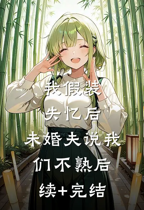 我假装失忆后，未婚夫说我们不熟后续+完结