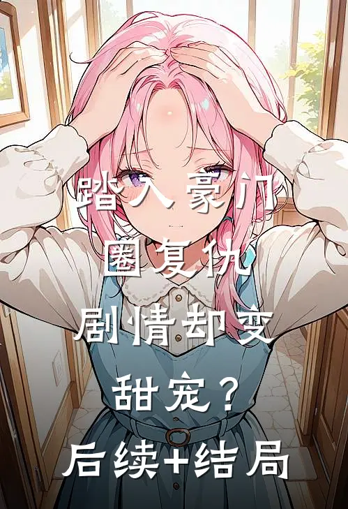 踏入豪门圈复仇，剧情却变甜宠？后续+结局