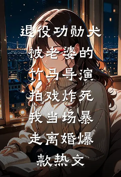 退役功勋犬被老婆的竹马导演拍戏炸死，我当场暴走离婚爆款热文