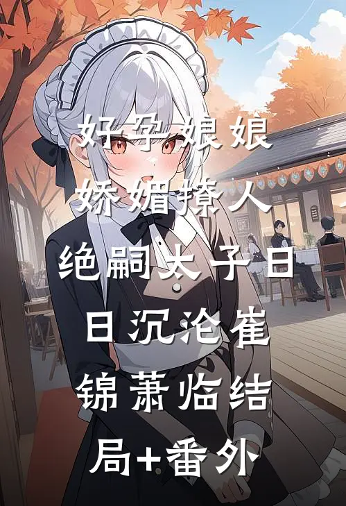 好孕娘娘娇媚撩人，绝嗣太子日日沉沦崔锦萧临结局+番外