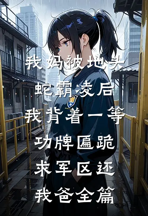 我妈被地头蛇霸凌后，我背着一等功牌匾跪求军区还我爸全篇
