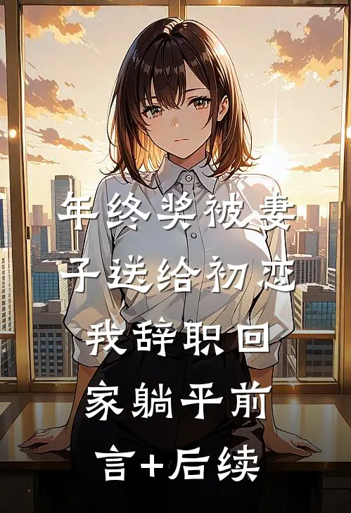年终奖被妻子送给初恋，我辞职回家躺平前言+后续