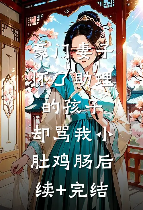豪门妻子怀了助理的孩子，却骂我小肚鸡肠后续+完结