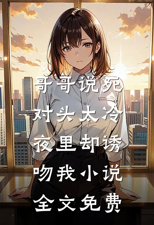 哥哥说死对头太冷，夜里却诱吻我小说全文免费