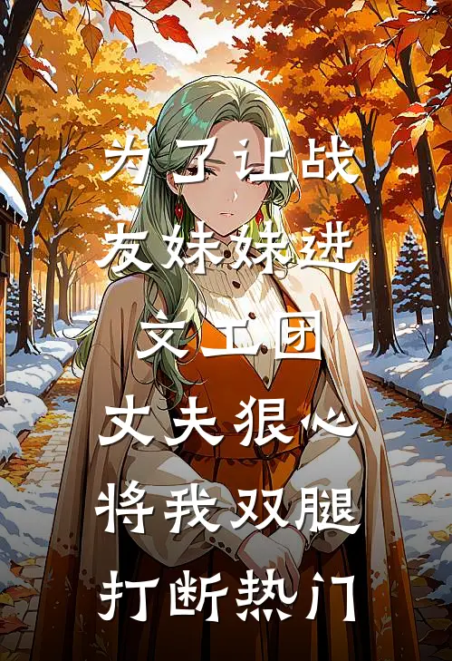 为了让战友妹妹进文工团，丈夫狠心将我双腿打断热门