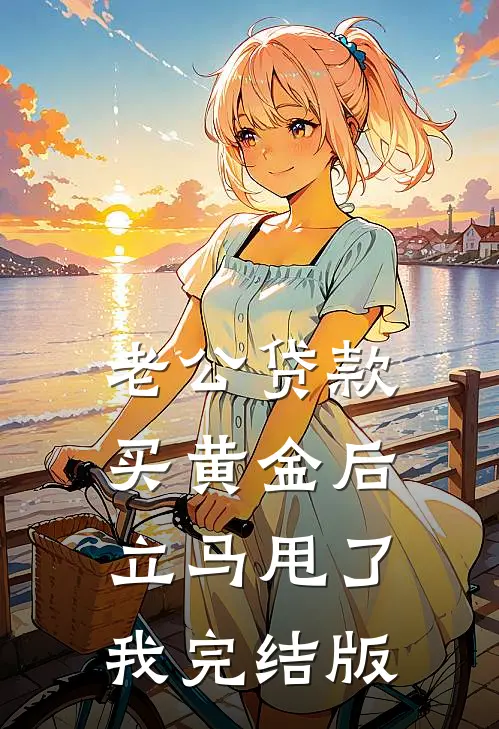 老公贷款买黄金后，立马甩了我完结版