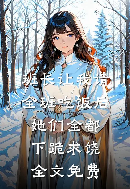班长让我请全班吃饭后，她们全都下跪求饶全文免费