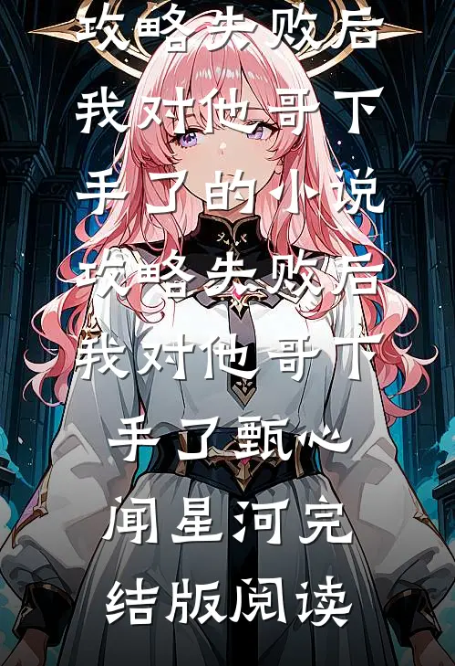 攻略失败后，我对他哥下手了的小说攻略失败后，我对他哥下手了甄心闻星河完结版阅读