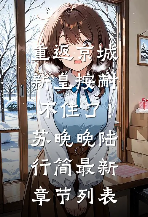 重返京城，新皇按耐不住了！苏晚晚陆行简最新章节列表
