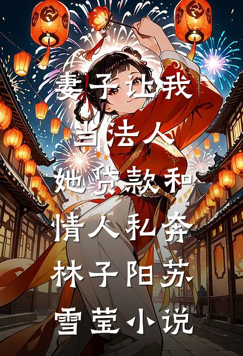 妻子让我当法人，她贷款和情人私奔林子阳苏雪莹小说