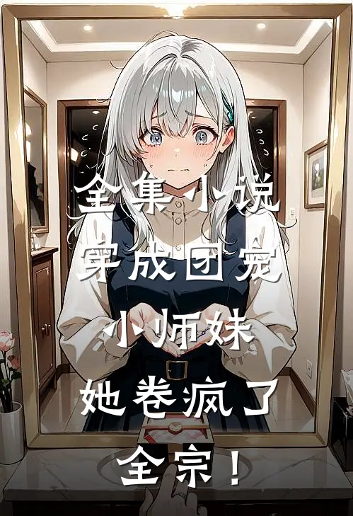 全集小说穿成团宠小师妹，她卷疯了全宗！