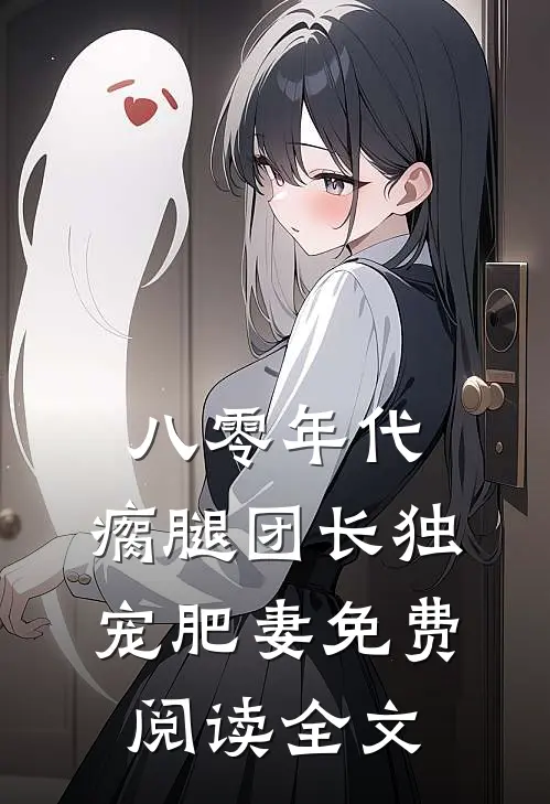 八零年代，瘸腿团长独宠肥妻免费阅读全文