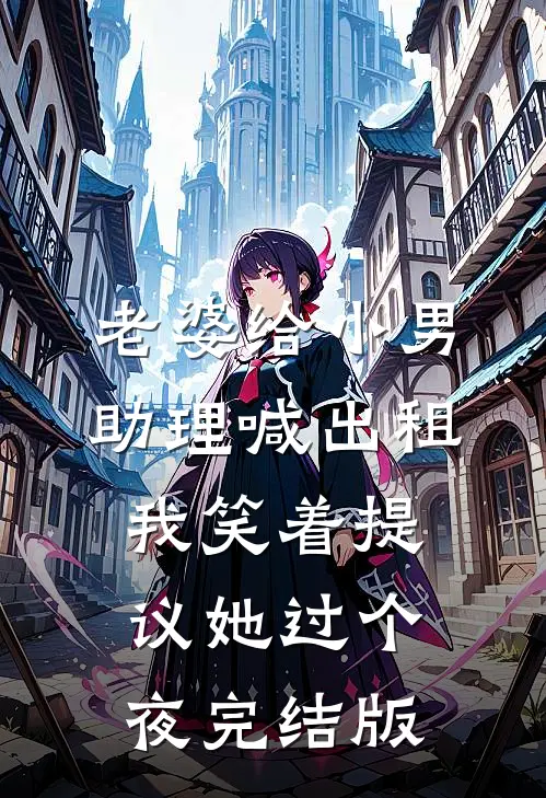 老婆给小男助理喊出租，我笑着提议她过个夜完结版