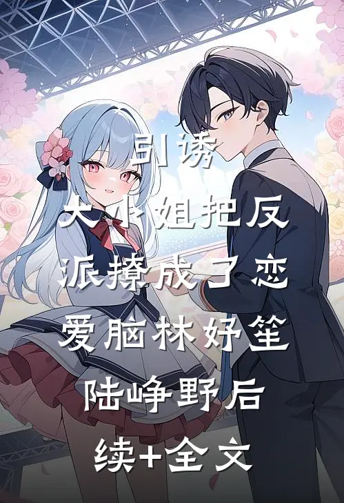 引诱：大小姐把反派撩成了恋爱脑林妤笙陆峥野后续+全文