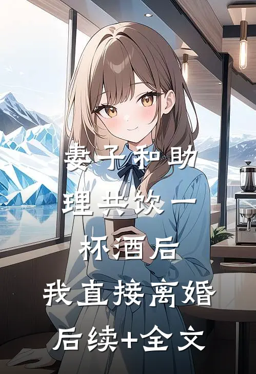 妻子和助理共饮一杯酒后，我直接离婚后续+全文