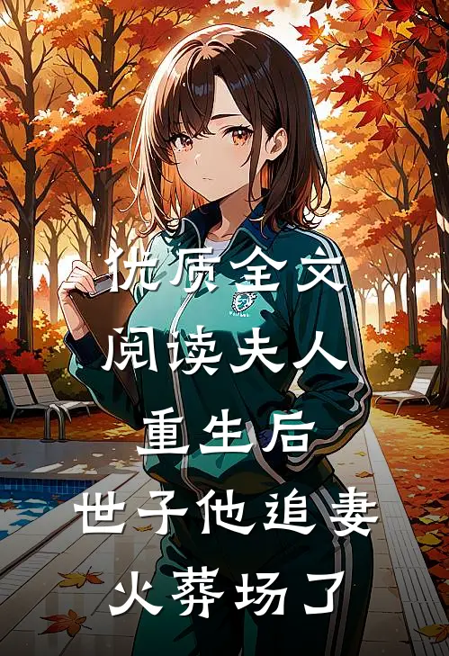 优质全文阅读夫人重生后，世子他追妻火葬场了