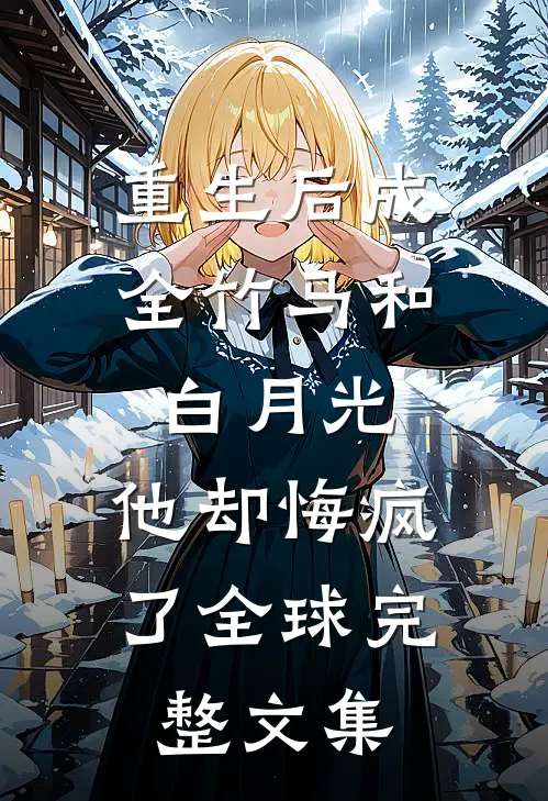 重生后成全竹马和白月光，他却悔疯了全球完整文集