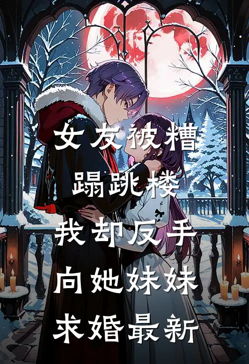 女友被糟蹋跳楼，我却反手向她妹妹求婚最新