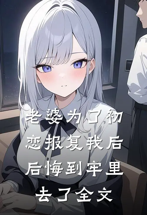 老婆为了初恋报复我后，后悔到牢里去了全文