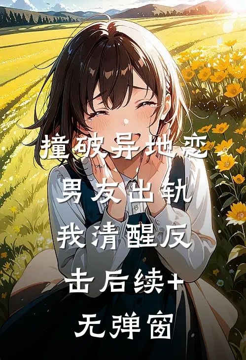 撞破异地恋男友出轨，我清醒反击后续+无弹窗