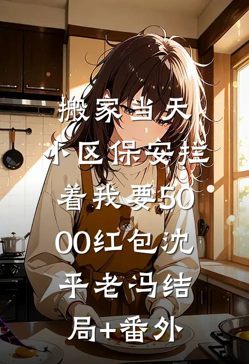 搬家当天，小区保安拦着我要5000红包沈平老冯结局+番外