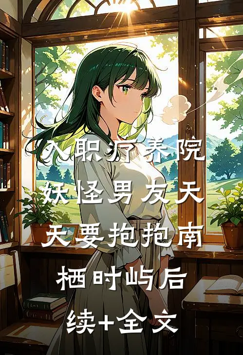 入职疗养院，妖怪男友天天要抱抱南栖时屿后续+全文