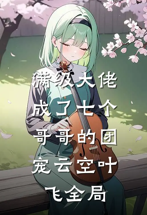 满级大佬成了七个哥哥的团宠云空叶飞全局