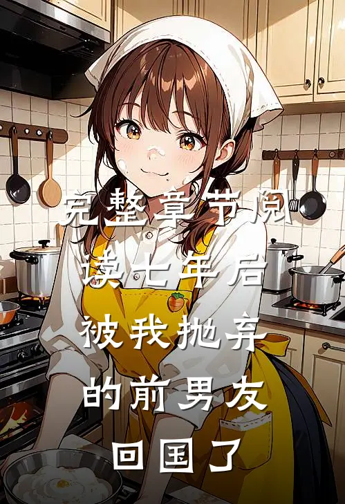 完整章节阅读七年后，被我抛弃的前男友回国了