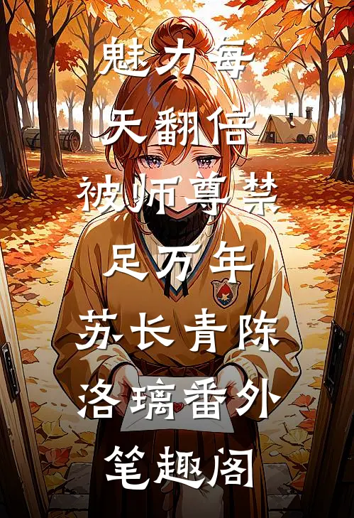 魅力每天翻倍，被师尊禁足万年：苏长青陈洛璃番外笔趣阁