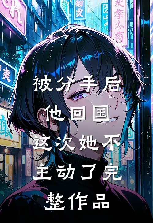 被分手后他回国，这次她不主动了完整作品