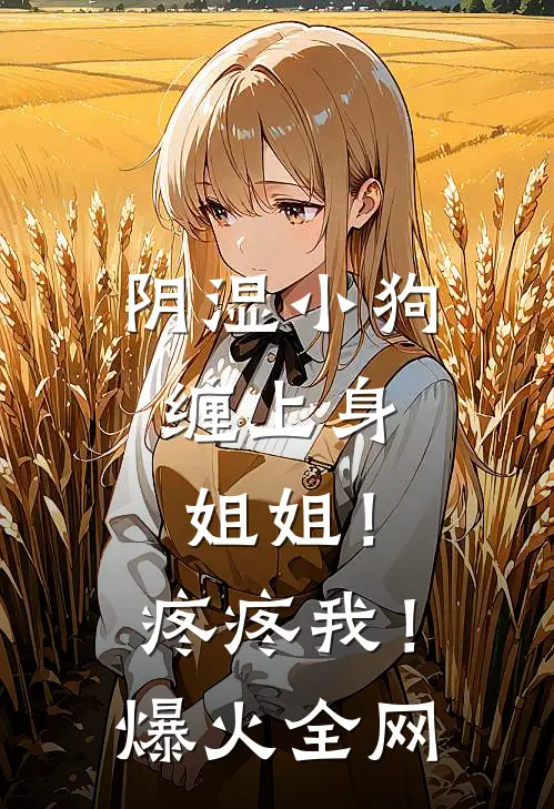 阴湿小狗缠上身，姐姐！疼疼我！爆火全网