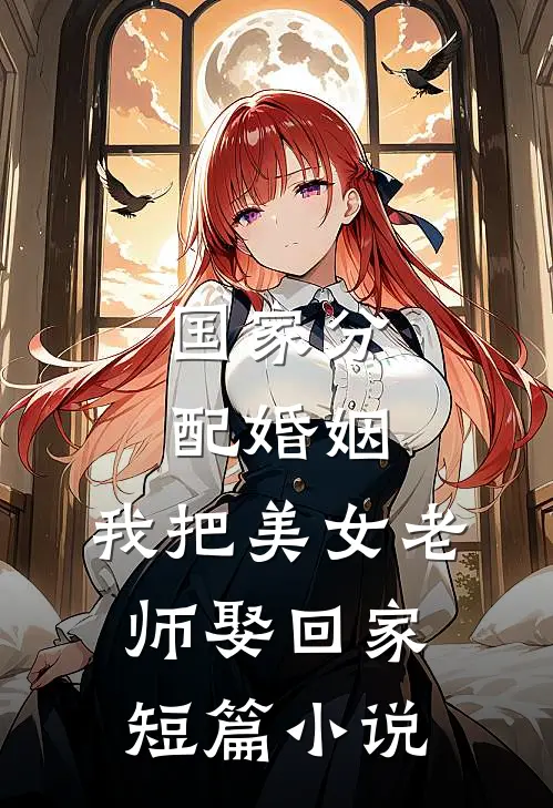 国家分配婚姻，我把美女老师娶回家短篇小说