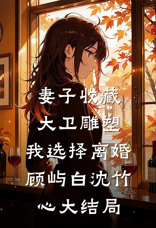 妻子收藏大卫雕塑，我选择离婚顾屿白沈竹心大结局