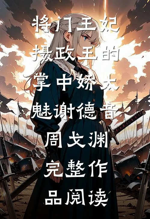 将门王妃:摄政王的掌中娇太魅谢德音周戈渊完整作品阅读